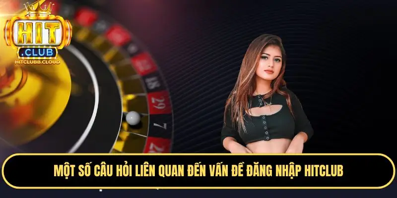 Tổng hợp các thắc mắc có liên quan đến đăng nhập Hitclub